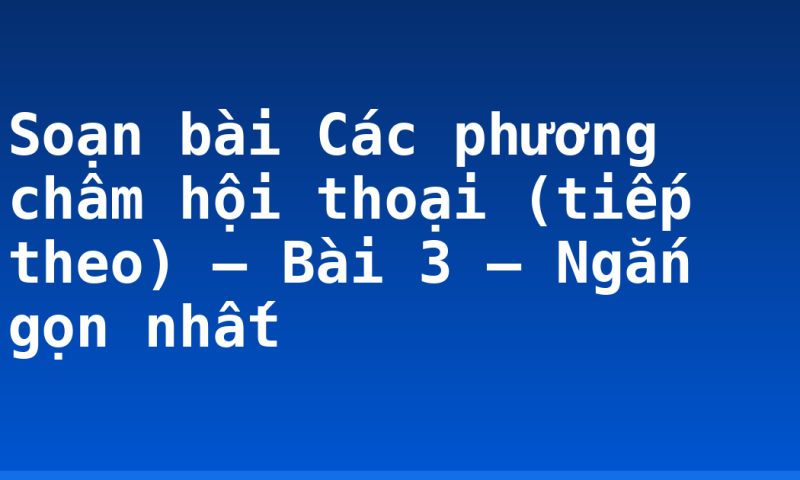 Soạn bài Các phương châm hội thoại (tiếp theo) – Bài 3 – Ngắn gọn nhất