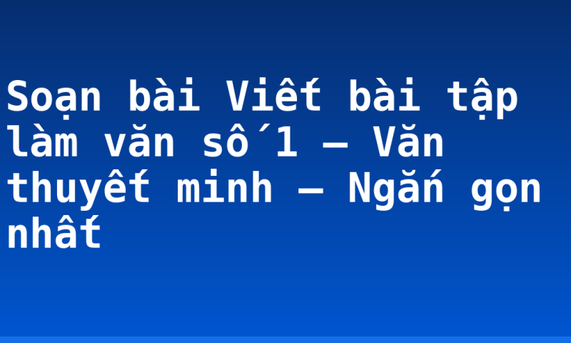 Soạn bài Viết bài tập làm văn số 1 – Văn thuyết minh – Ngắn gọn nhất