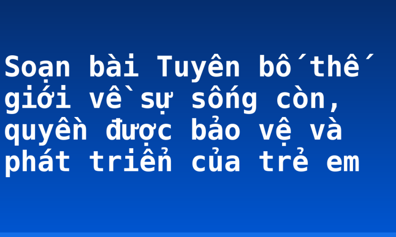 Soạn bài Tuyên bố thế giới về sự sống còn, quyền được bảo vệ và phát triển của trẻ em