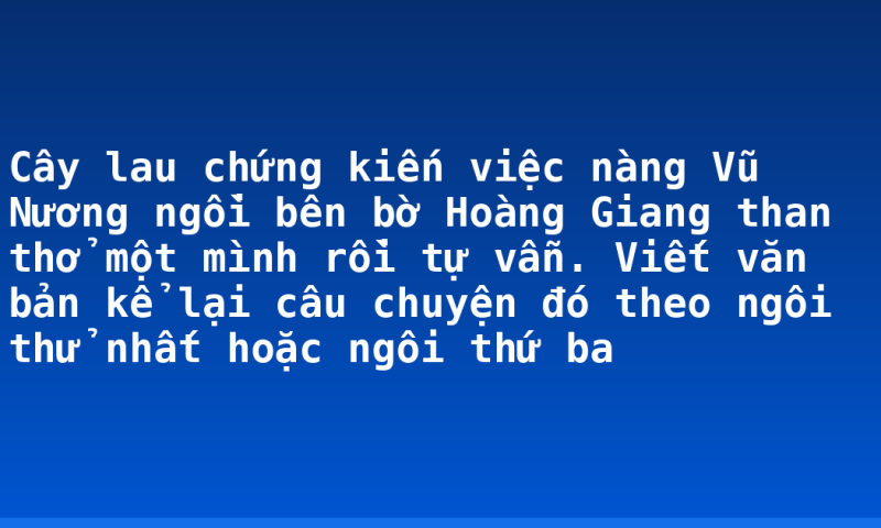 Cây lau chứng kiến việc nàng Vũ Nương ngồi bên bờ Hoàng Giang than thở một mình rồi tự vẫn. Viết văn bản kể lại câu chuyện đó theo ngôi thử nhất hoặc ngôi thứ ba