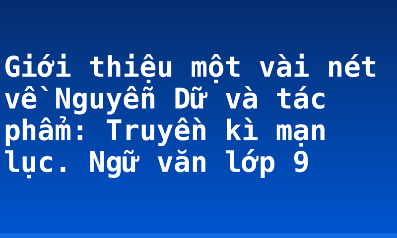 Giới thiệu một vài nét về Nguyễn Dữ và tác phẩm: Truyền kì mạn lục. Ngữ văn lớp 9