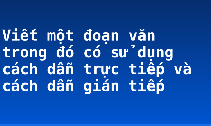 Viết một đoạn văn trong đó có sử dụng cách dẫn trực tiếp và cách dẫn gián tiếp