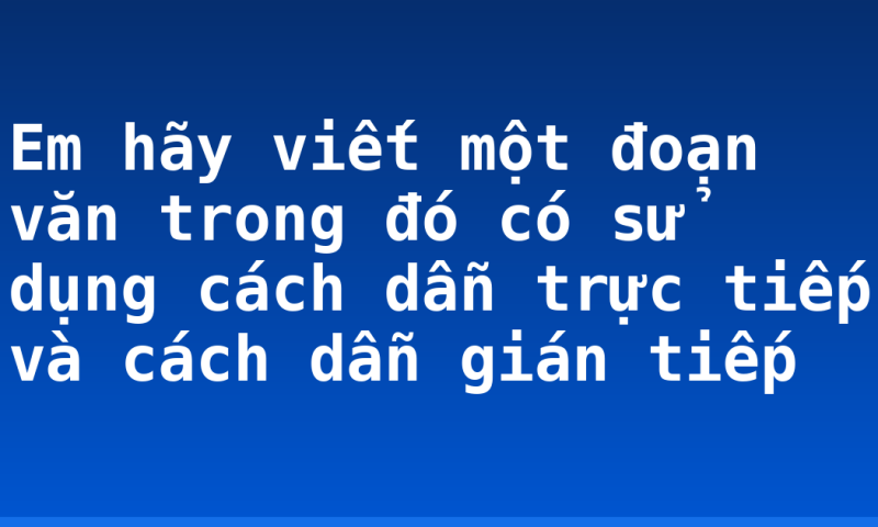 Em hãy viết một đoạn văn trong đó có sử dụng cách dẫn trực tiếp và cách dẫn gián tiếp