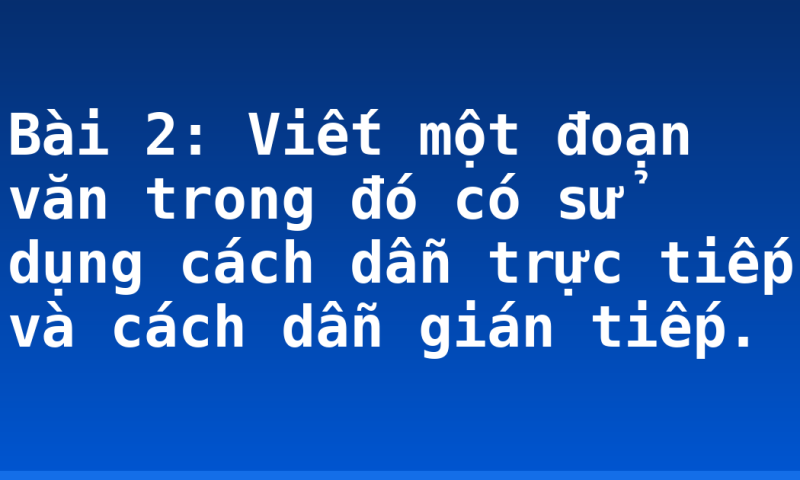 Bài 2: Viết một đoạn văn trong đó có sử dụng cách dẫn trực tiếp và cách dẫn gián tiếp.
