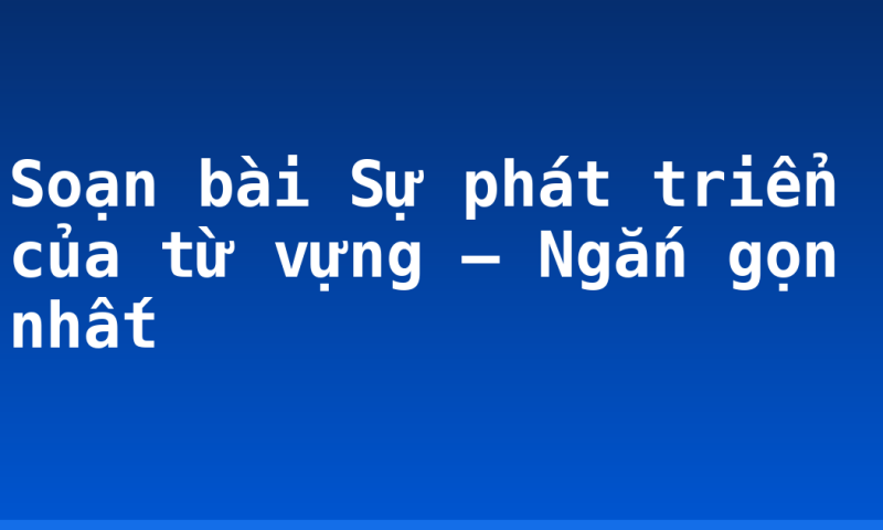 Soạn bài Sự phát triển của từ vựng – Ngắn gọn nhất