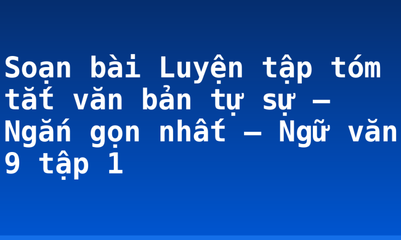 Soạn bài Luyện tập tóm tắt văn bản tự sự – Ngắn gọn nhất – Ngữ văn 9 tập 1