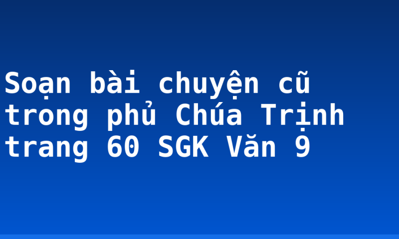 Soạn bài chuyện cũ trong phủ Chúa Trịnh trang 60 SGK Văn 9
