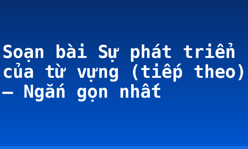Soạn bài Sự phát triển của từ vựng (tiếp theo) – Ngắn gọn nhất