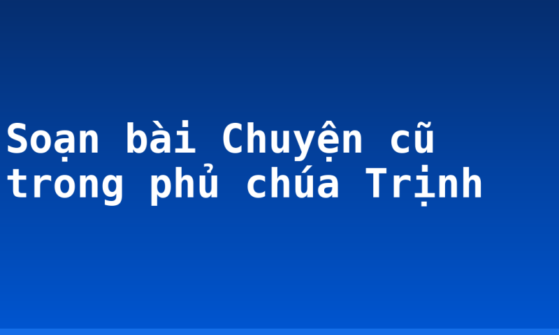 Soạn bài Chuyện cũ trong phủ chúa Trịnh