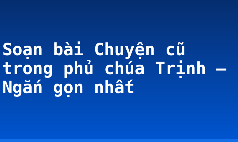 Soạn bài Chuyện cũ trong phủ chúa Trịnh – Ngắn gọn nhất
