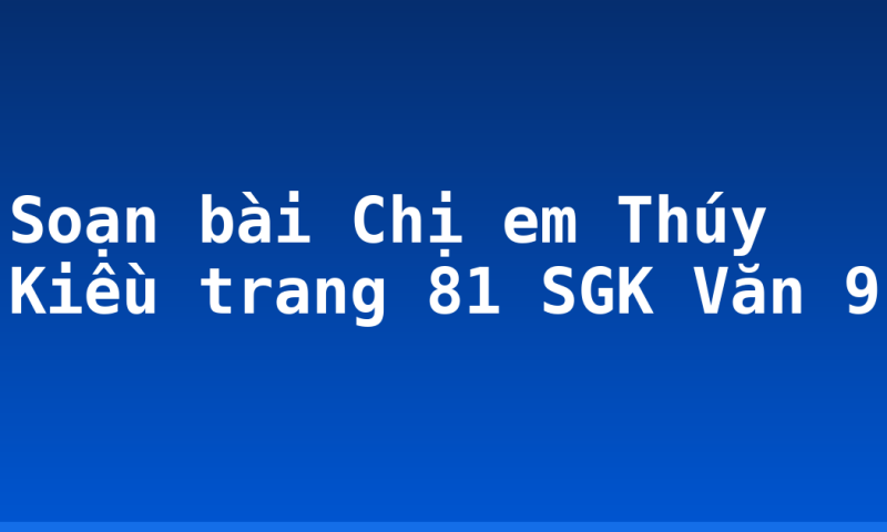 Soạn bài Chị em Thúy Kiều trang 81 SGK Văn 9