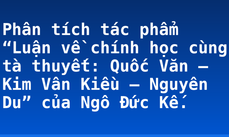 Phân tích tác phẩm “Luận về chính học cùng tà thuyết: Quốc Văn – Kim Vân Kiều – Nguyên Du” của Ngô Đức Kế.