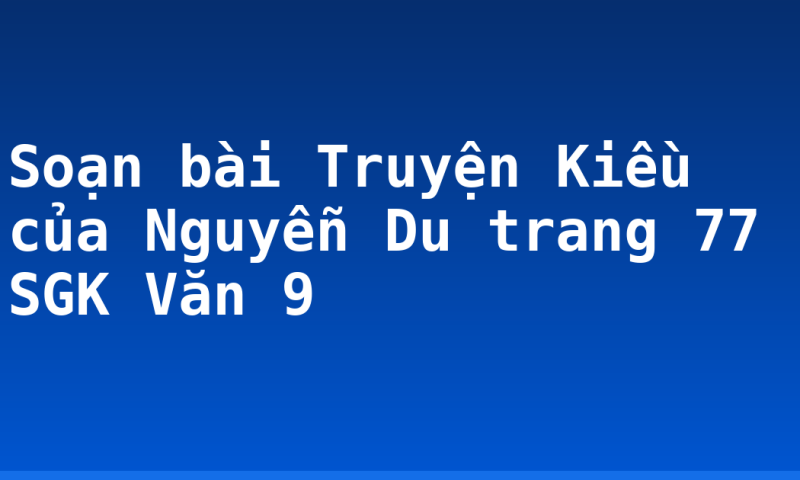 Soạn bài Truyện Kiều của Nguyễn Du trang 77 SGK Văn 9