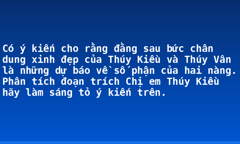 Có ý kiến cho rằng đằng sau bức chân dung xinh đẹp của Thúy Kiều và Thúy Vân là những dự báo về số phận của hai nàng. Phân tích đoạn trích Chị em Thúy Kiều hãy làm sáng tỏ ý kiến trên.