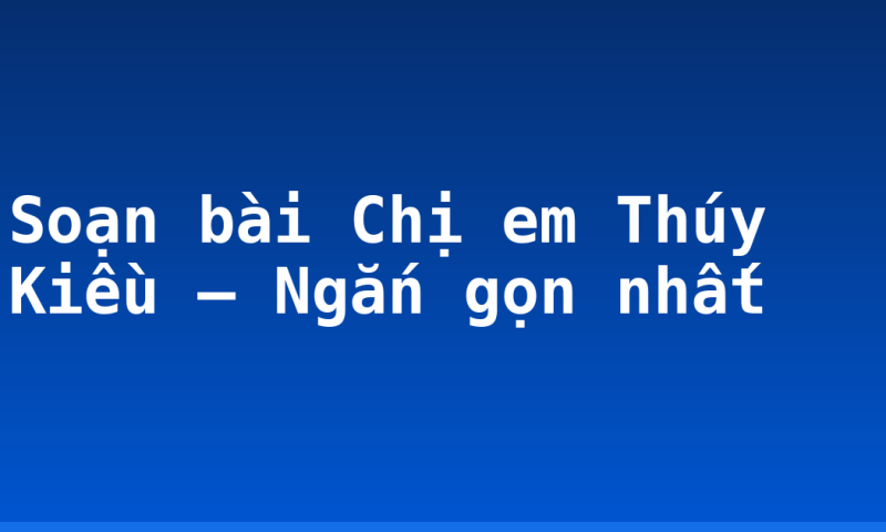 Soạn bài Chị em Thúy Kiều – Ngắn gọn nhất