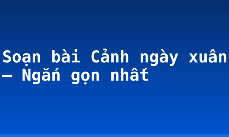 Soạn bài Cảnh ngày xuân – Ngắn gọn nhất