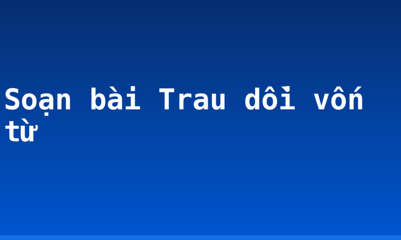 Soạn bài Trau dồi vốn từ