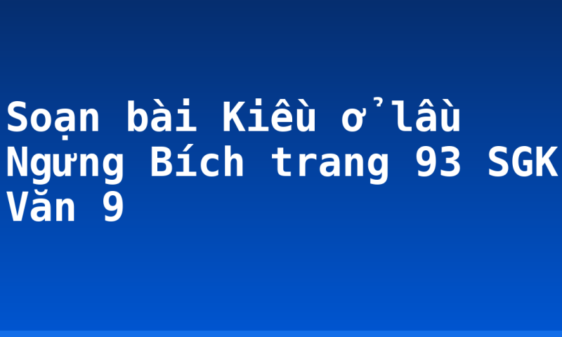 Soạn bài Kiều ở lầu Ngưng Bích trang 93 SGK Văn 9