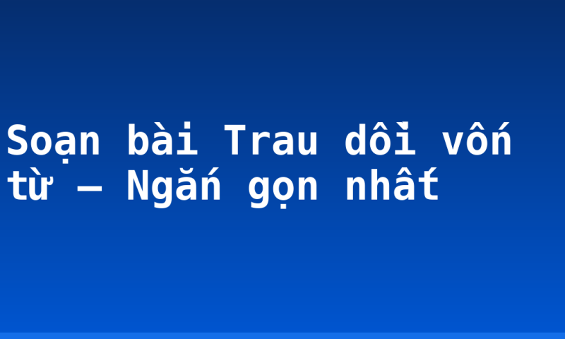 Soạn bài Trau dồi vốn từ – Ngắn gọn nhất