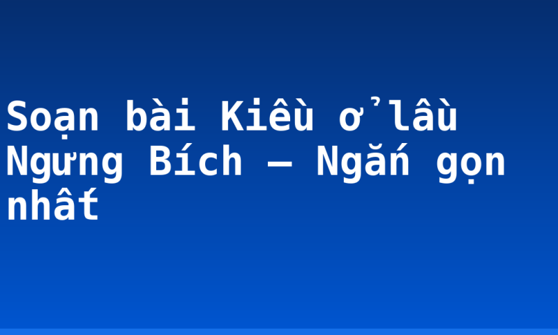 Soạn bài Kiều ở lầu Ngưng Bích – Ngắn gọn nhất