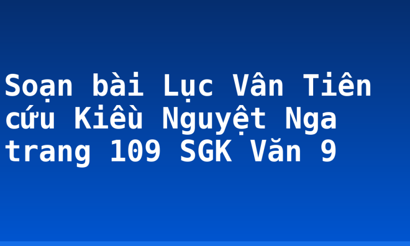 Soạn bài Lục Vân Tiên cứu Kiều Nguyệt Nga trang 109 SGK Văn 9