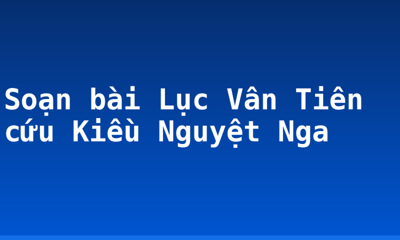 Soạn bài Lục Vân Tiên cứu Kiều Nguyệt Nga