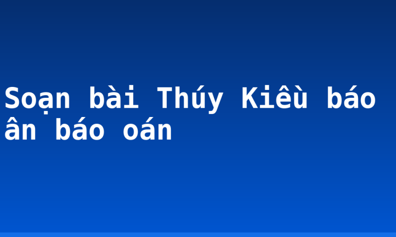Soạn bài Thúy Kiều báo ân báo oán