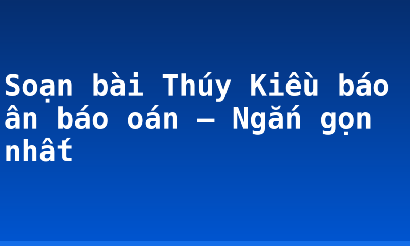 Soạn bài Thúy Kiều báo ân báo oán – Ngắn gọn nhất