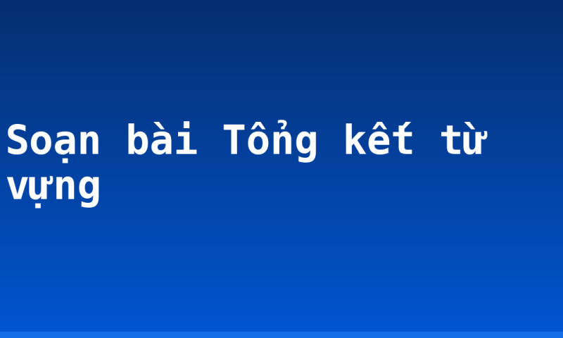 Soạn bài Tổng kết từ vựng