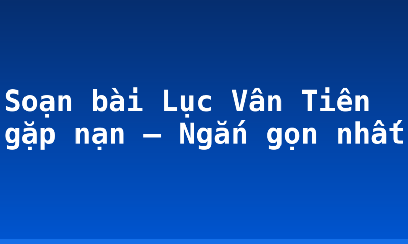 Soạn bài Lục Vân Tiên gặp nạn – Ngắn gọn nhất