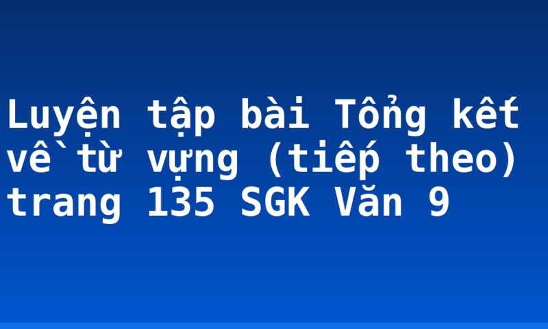 Luyện tập bài Tổng kết về từ vựng (tiếp theo) trang 135 SGK Văn 9