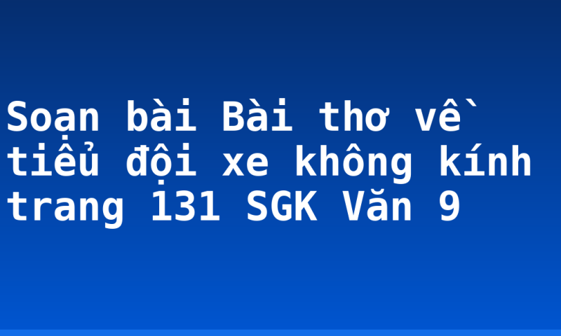 Soạn bài Bài thơ về tiểu đội xe không kính trang 131 SGK Văn 9