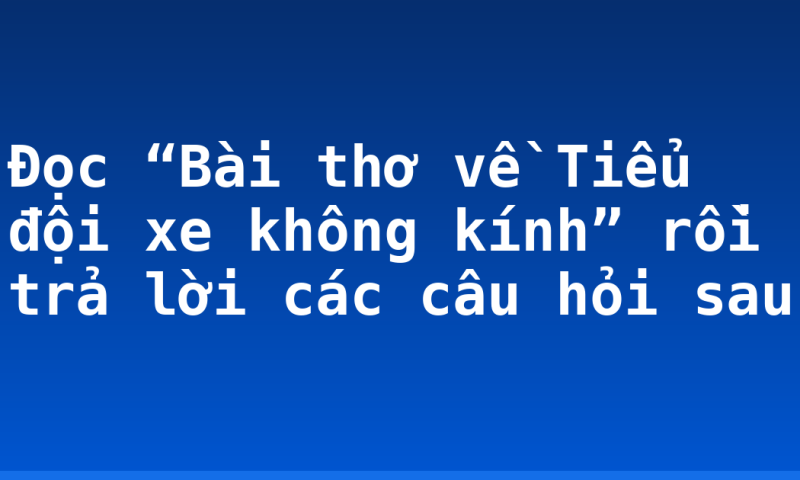 Đọc “Bài thơ về Tiểu đội xe không kính” rồi trả lời các câu hỏi sau