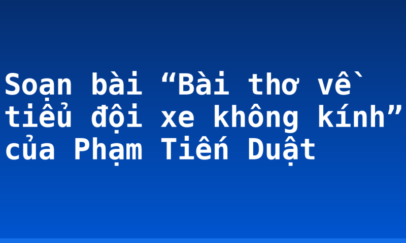 Soạn bài “Bài thơ về tiểu đội xe không kính” của Phạm Tiến Duật