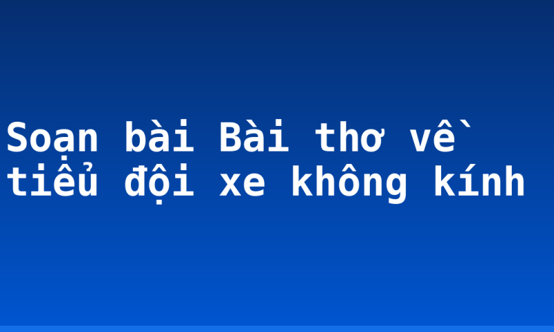 Soạn bài Bài thơ về tiểu đội xe không kính
