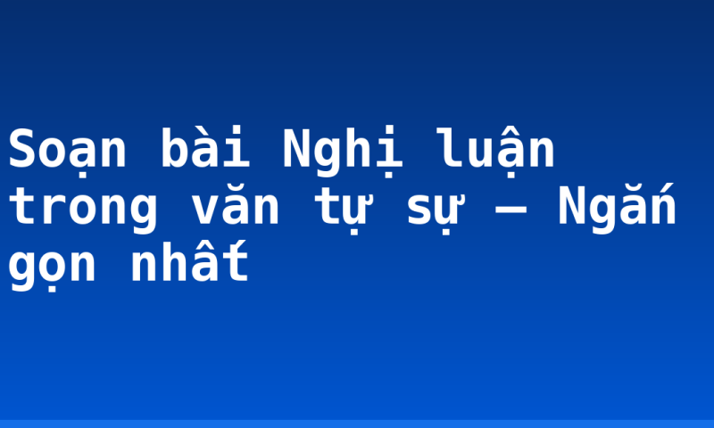 Soạn bài Nghị luận trong văn tự sự – Ngắn gọn nhất
