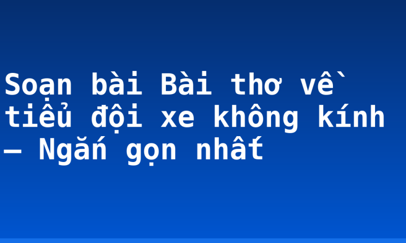 Soạn bài Bài thơ về tiểu đội xe không kính – Ngắn gọn nhất