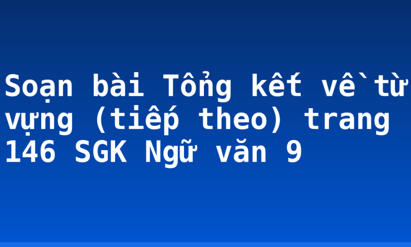 Soạn bài Tổng kết về từ vựng (tiếp theo) trang 146 SGK Ngữ văn 9