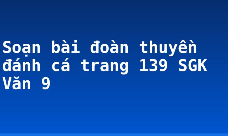 Soạn bài đoàn thuyền đánh cá trang 139 SGK Văn 9