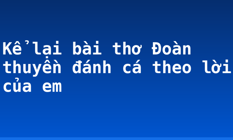 Kể lại bài thơ Đoàn thuyền đánh cá theo lời của em