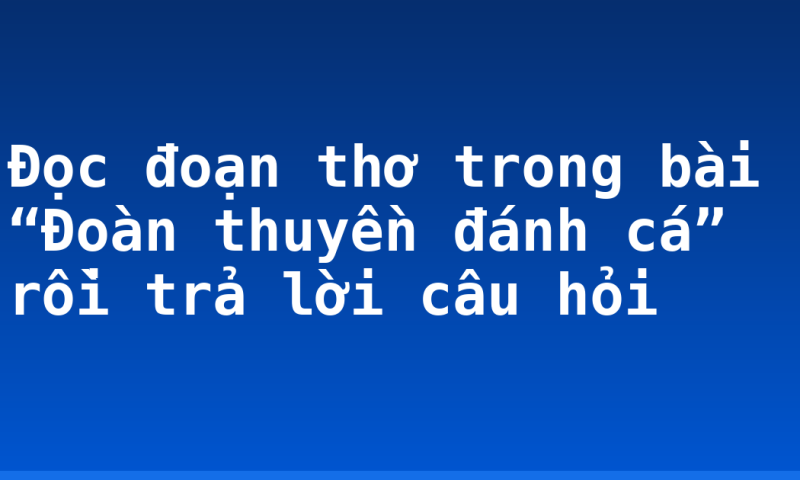 Đọc đoạn thơ trong bài “Đoàn thuyền đánh cá” rồi trả lời câu hỏi