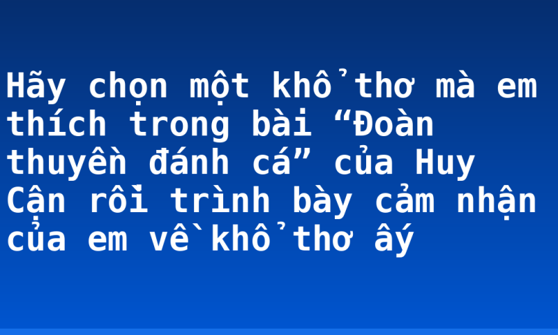 Hãy chọn một khổ thơ mà em thích trong bài “Đoàn thuyền đánh cá” của Huy Cận rồi trình bày cảm nhận của em về khổ thơ ấy