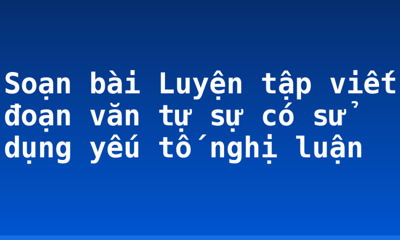 Soạn bài Luyện tập viết đoạn văn tự sự có sử dụng yếu tố nghị luận