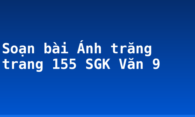 Soạn bài Ánh trăng trang 155 SGK Văn 9