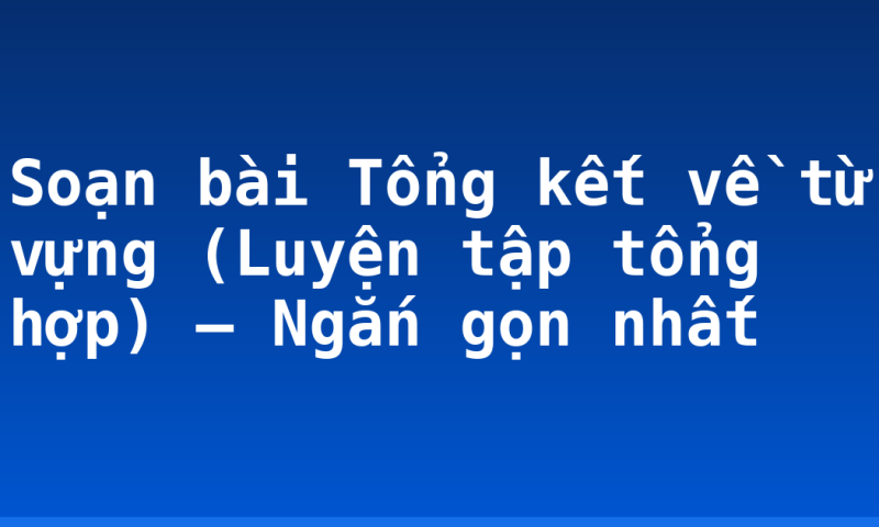 Soạn bài Tổng kết về từ vựng (Luyện tập tổng hợp) – Ngắn gọn nhất