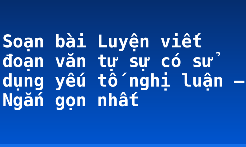 Soạn bài Luyện viết đoạn văn tự sự có sử dụng yếu tố nghị luận – Ngắn gọn nhất