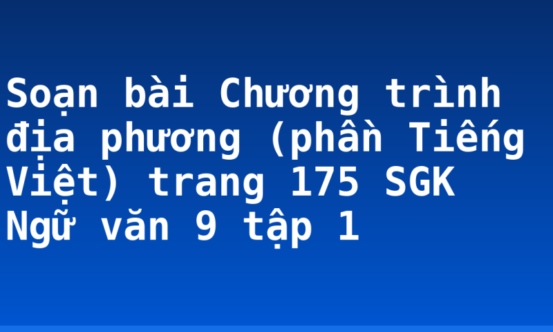 Soạn bài Chương trình địa phương (phần Tiếng Việt) trang 175 SGK Ngữ văn 9 tập 1