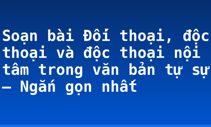 Soạn bài Đối thoại, độc thoại và độc thoại nội tâm trong văn bản tự sự – Ngắn gọn nhất