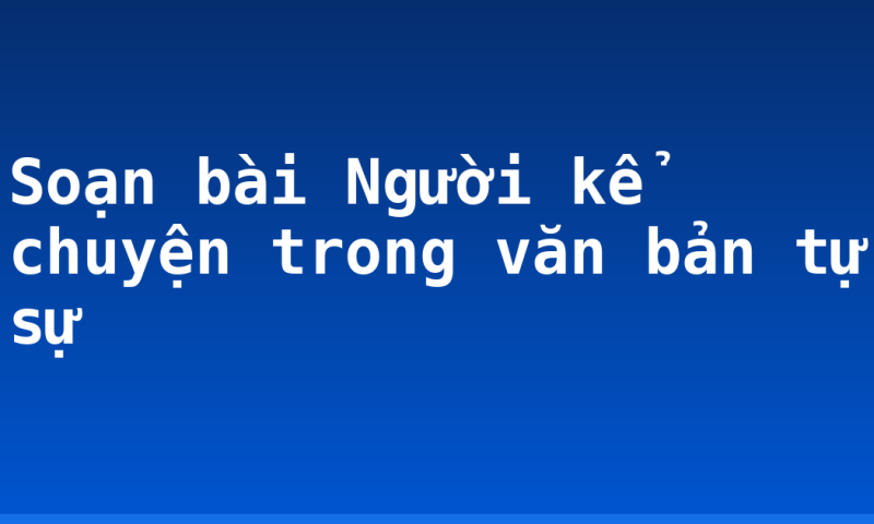 Soạn bài Người kể chuyện trong văn bản tự sự