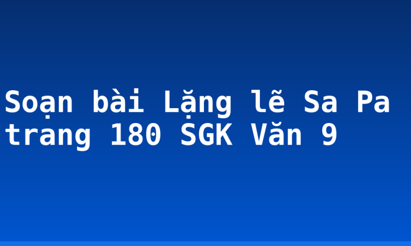 Soạn bài Lặng lẽ Sa Pa trang 180 SGK Văn 9